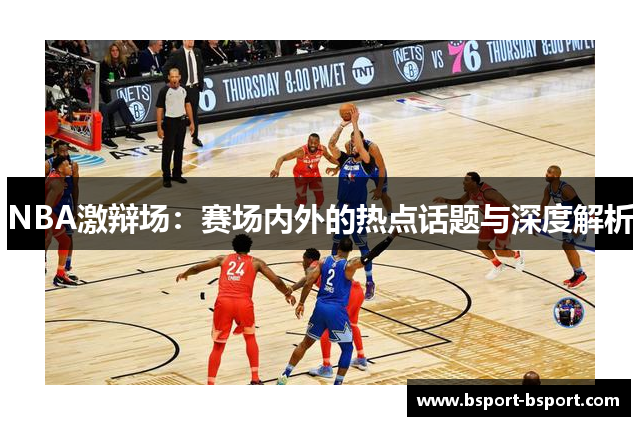 NBA激辩场：赛场内外的热点话题与深度解析