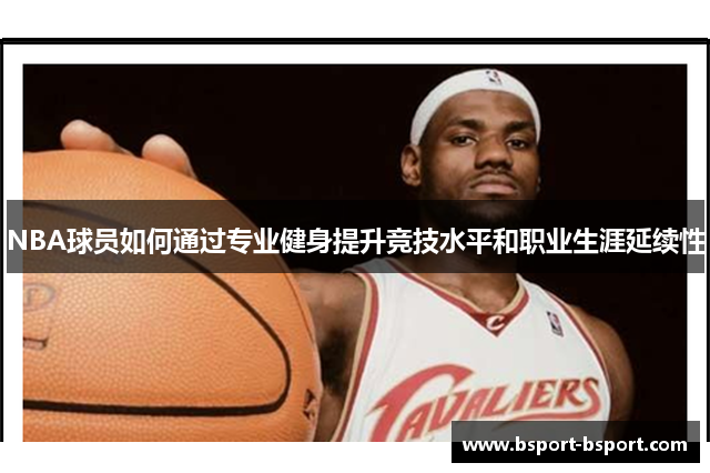 NBA球员如何通过专业健身提升竞技水平和职业生涯延续性