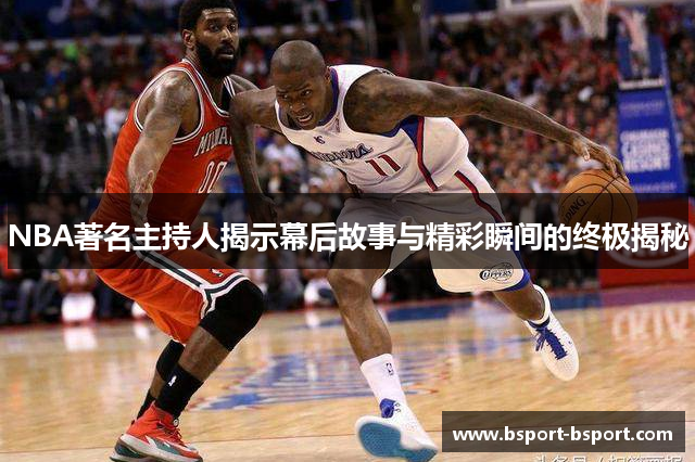 NBA著名主持人揭示幕后故事与精彩瞬间的终极揭秘