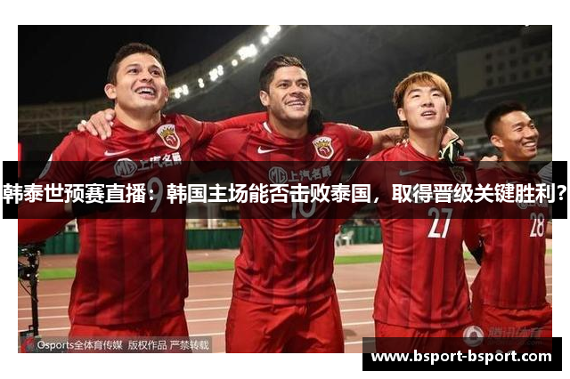韩泰世预赛直播：韩国主场能否击败泰国，取得晋级关键胜利？