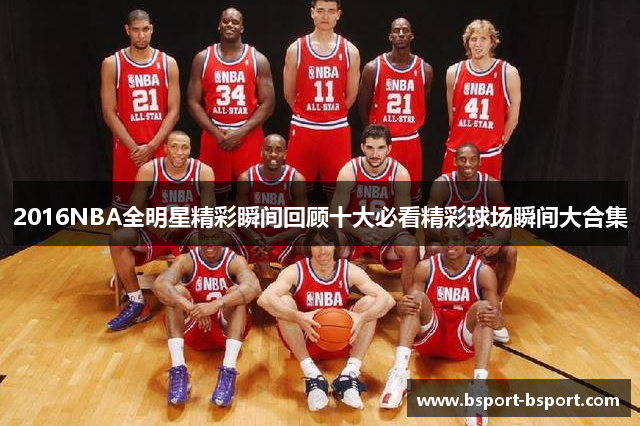 2016NBA全明星精彩瞬间回顾十大必看精彩球场瞬间大合集