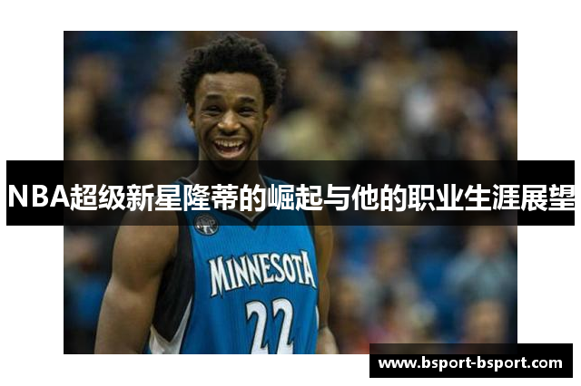 NBA超级新星隆蒂的崛起与他的职业生涯展望