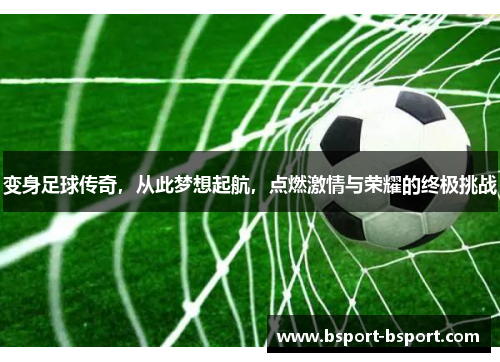 变身足球传奇，从此梦想起航，点燃激情与荣耀的终极挑战