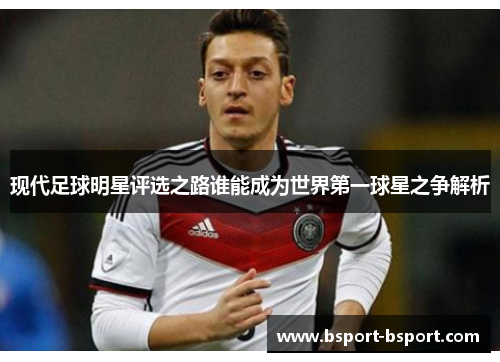 现代足球明星评选之路谁能成为世界第一球星之争解析