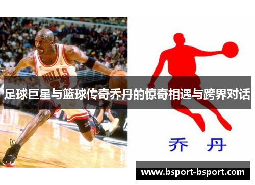 足球巨星与篮球传奇乔丹的惊奇相遇与跨界对话
