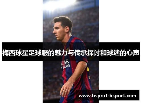梅西球星足球服的魅力与传承探讨和球迷的心声