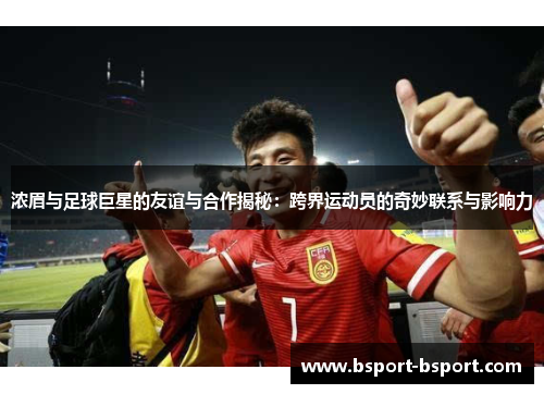 浓眉与足球巨星的友谊与合作揭秘：跨界运动员的奇妙联系与影响力