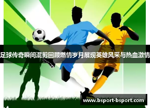 足球传奇瞬间混剪回顾燃情岁月展现英雄风采与热血激情
