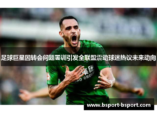 足球巨星因转会问题罢训引发全联盟震动球迷热议未来动向