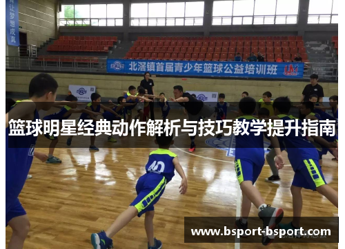 篮球明星经典动作解析与技巧教学提升指南