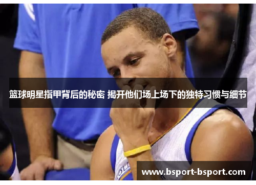 篮球明星指甲背后的秘密 揭开他们场上场下的独特习惯与细节
